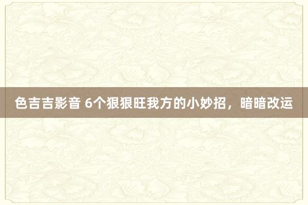 色吉吉影音 6个狠狠旺我方的小妙招，暗暗改运
