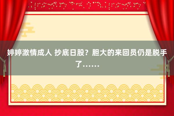 婷婷激情成人 抄底日股？胆大的来回员仍是脱手了……
