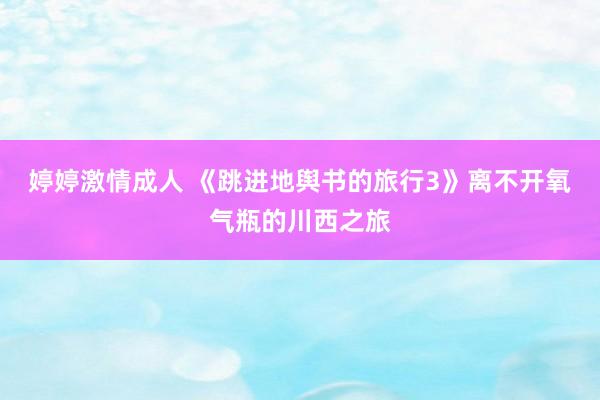 婷婷激情成人 《跳进地舆书的旅行3》离不开氧气瓶的川西之旅