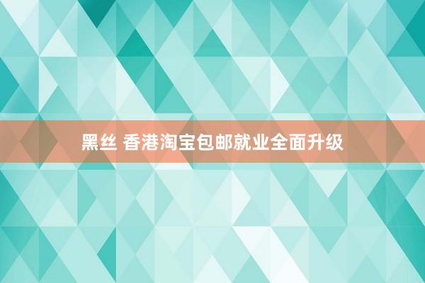 黑丝 香港淘宝包邮就业全面升级