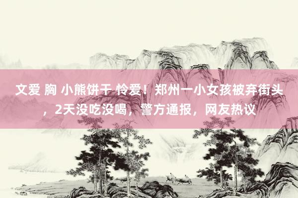 文爱 胸 小熊饼干 怜爱!郑州一小女孩被弃街头,2天没吃没喝,警方通报,网友热议