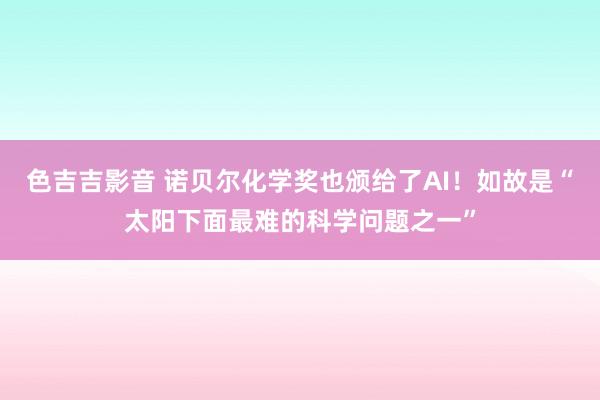 色吉吉影音 诺贝尔化学奖也颁给了AI！如故是“太阳下面最难的科学问题之一”