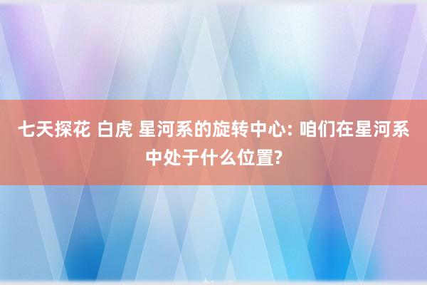 七天探花 白虎 星河系的旋转中心: 咱们在星河系中处于什么位置?