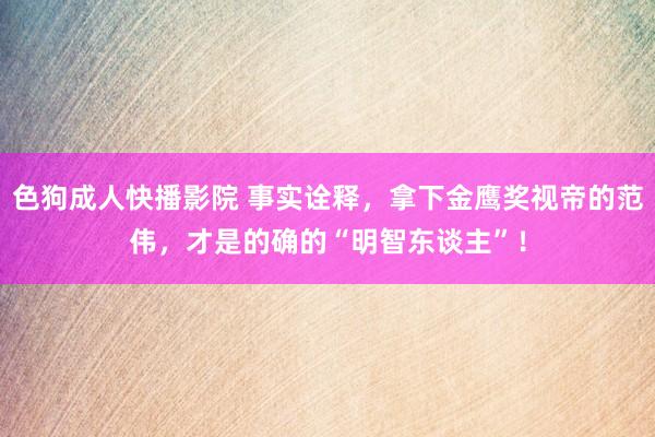 色狗成人快播影院 事实诠释，拿下金鹰奖视帝的范伟，才是的确的“明智东谈主”！