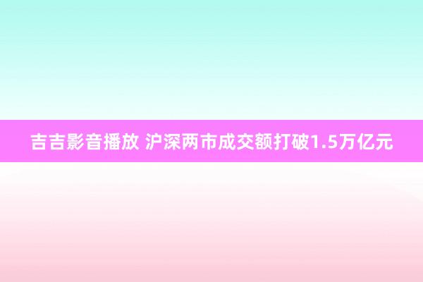 吉吉影音播放 沪深两市成交额打破1.5万亿元