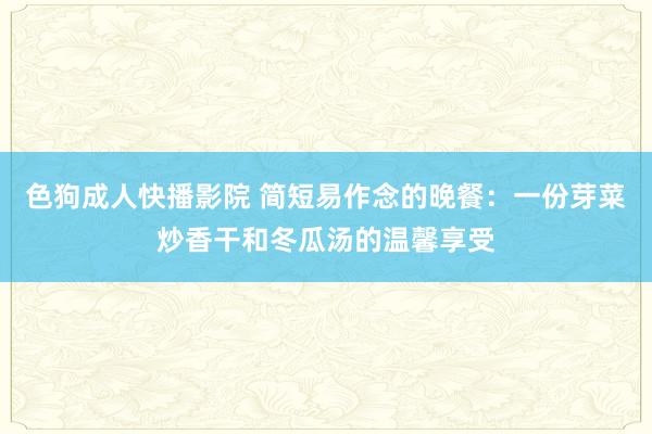 色狗成人快播影院 简短易作念的晚餐：一份芽菜炒香干和冬瓜汤的温馨享受