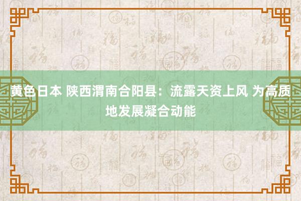黄色日本 陕西渭南合阳县:流露天资上风 为高质地发展凝合动能