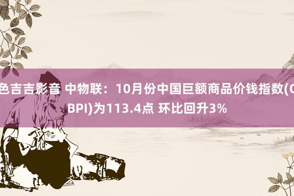 色吉吉影音 中物联：10月份中国巨额商品价钱指数(CBPI)为113.4点 环比回升3%