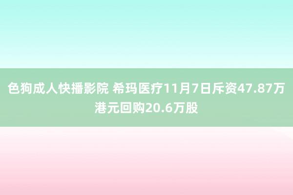 色狗成人快播影院 希玛医疗11月7日斥资47.87万港元回购20.6万股