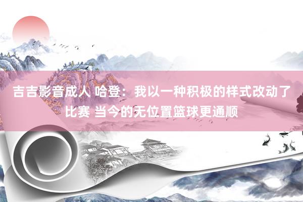 吉吉影音成人 哈登：我以一种积极的样式改动了比赛 当今的无位置篮球更通顺