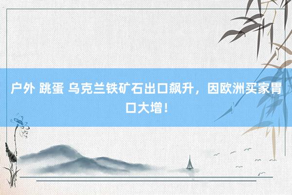 户外 跳蛋 乌克兰铁矿石出口飙升，因欧洲买家胃口大增！