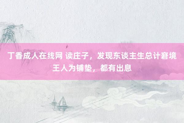 丁香成人在线网 读庄子，发现东谈主生总计窘境王人为铺垫，都有出息