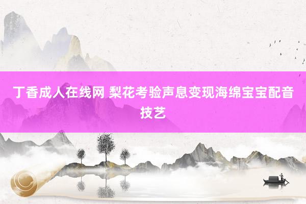 丁香成人在线网 梨花考验声息变现海绵宝宝配音技艺