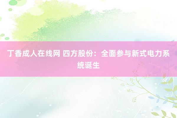 丁香成人在线网 四方股份：全面参与新式电力系统诞生
