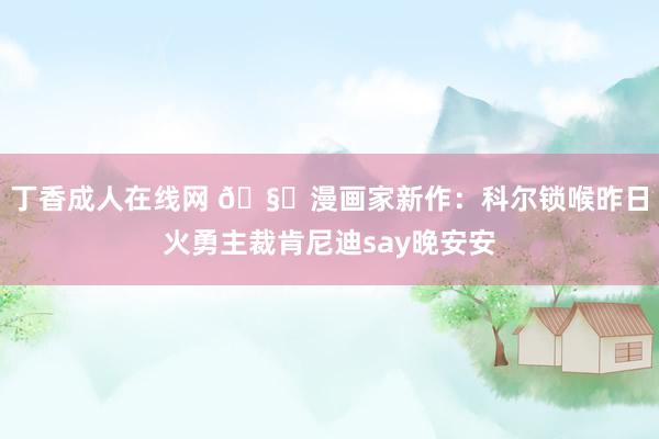 丁香成人在线网 🧐漫画家新作：科尔锁喉昨日火勇主裁肯尼迪say晚安安