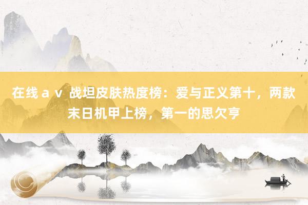 在线ａｖ 战坦皮肤热度榜：爱与正义第十，两款末日机甲上榜，第一的思欠亨