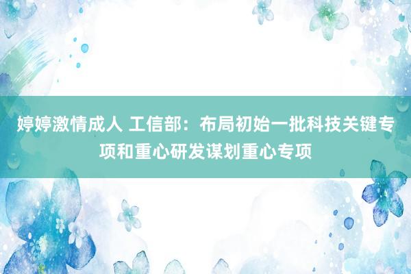 婷婷激情成人 工信部：布局初始一批科技关键专项和重心研发谋划重心专项