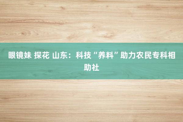 眼镜妹 探花 山东：科技“养料”助力农民专科相助社
