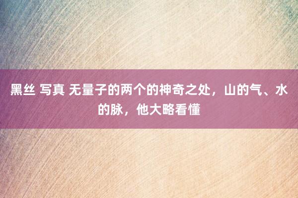 黑丝 写真 无量子的两个的神奇之处，山的气、水的脉，他大略看懂