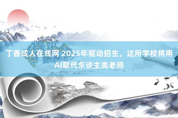 丁香成人在线网 2025年驱动招生，这所学校将用AI取代东谈主类老师