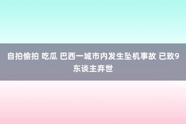 自拍偷拍 吃瓜 巴西一城市内发生坠机事故 已致9东谈主弃世