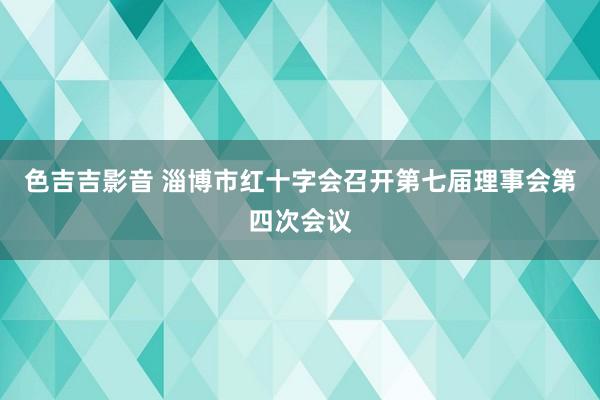 色吉吉影音 淄博市红十字会召开第七届理事会第四次会议