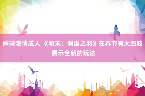 婷婷激情成人 《明末：渊虚之羽》在春节有大四肢 展示全新的玩法