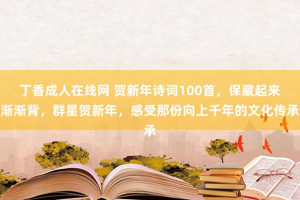 丁香成人在线网 贺新年诗词100首，保藏起来渐渐背，群星贺新年，感受那份向上千年的文化传承