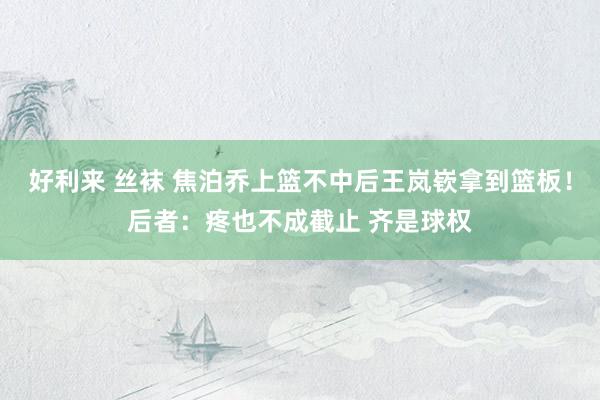 好利来 丝袜 焦泊乔上篮不中后王岚嵚拿到篮板！后者：疼也不成截止 齐是球权