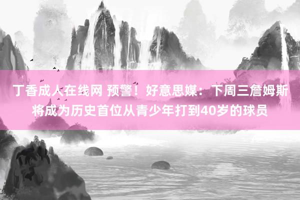 丁香成人在线网 预警！好意思媒：下周三詹姆斯将成为历史首位从青少年打到40岁的球员