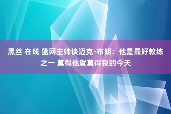黑丝 在线 篮网主帅谈迈克-布朗：他是最好教练之一 莫得他就莫得我的今天