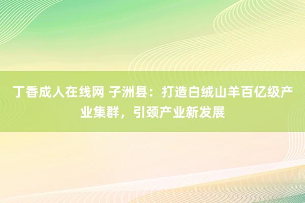 丁香成人在线网 子洲县：打造白绒山羊百亿级产业集群，引颈产业新发展