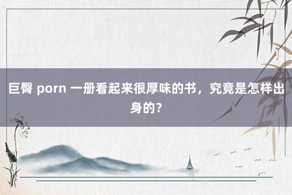 巨臀 porn 一册看起来很厚味的书，究竟是怎样出身的？