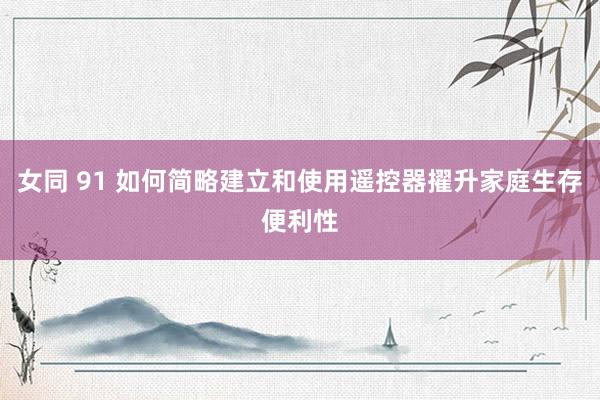 女同 91 如何简略建立和使用遥控器擢升家庭生存便利性