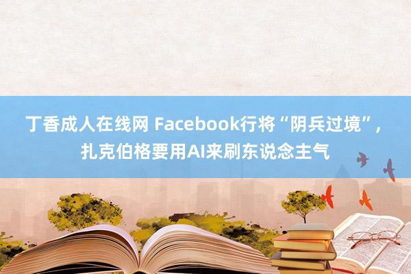 丁香成人在线网 Facebook行将“阴兵过境”， 扎克伯格要用AI来刷东说念主气