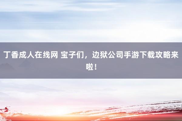 丁香成人在线网 宝子们，边狱公司手游下载攻略来啦！
