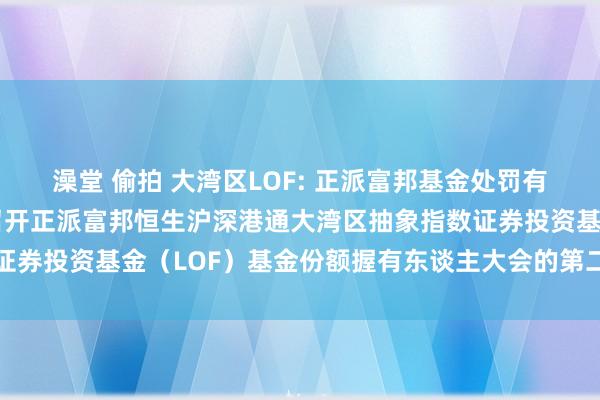 澡堂 偷拍 大湾区LOF: 正派富邦基金处罚有限公司对于以通信格局召开正派富邦恒生沪深港通大湾区抽象指数证券投资基金(LOF)基金份额握有东谈主大会的第二次教唆性公告