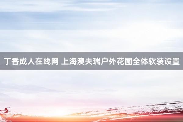 丁香成人在线网 上海澳夫瑞户外花圃全体软装设置
