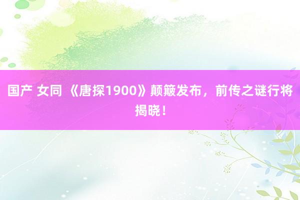 国产 女同 《唐探1900》颠簸发布，前传之谜行将揭晓！