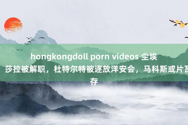 hongkongdoll porn videos 尘埃落定！莎拉被解职，杜特尔特被逐放洋安会，马科斯或片瓦不存