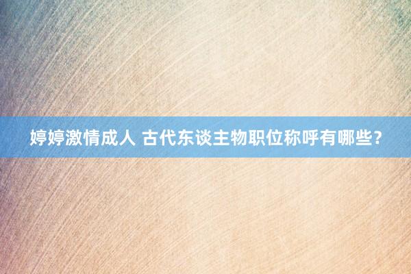婷婷激情成人 古代东谈主物职位称呼有哪些？