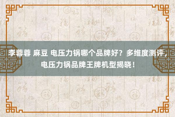 李蓉蓉 麻豆 电压力锅哪个品牌好？多维度测评，电压力锅品牌王牌机型揭晓！