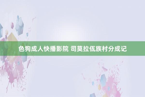 色狗成人快播影院 司莫拉佤族村分成记