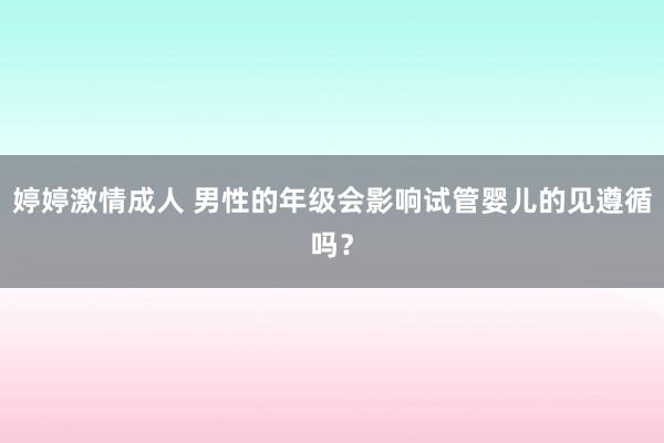 婷婷激情成人 男性的年级会影响试管婴儿的见遵循吗？