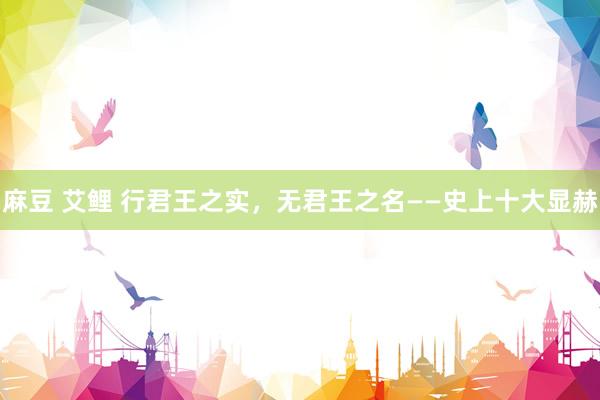 麻豆 艾鲤 行君王之实，无君王之名——史上十大显赫