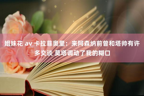 姐妹花 av 卡拉菲奥里：来阿森纳前曾和塔帅有许多交谈 莫塔调动了我的糊口
