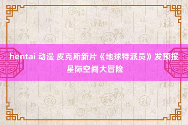 hentai 动漫 皮克斯新片《地球特派员》发预报 星际空间大冒险