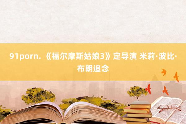 91porn. 《福尔摩斯姑娘3》定导演 米莉·波比·布朗追念
