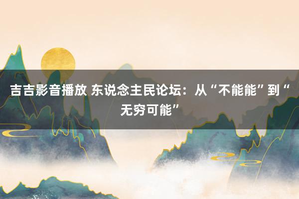 吉吉影音播放 东说念主民论坛：从“不能能”到“无穷可能”