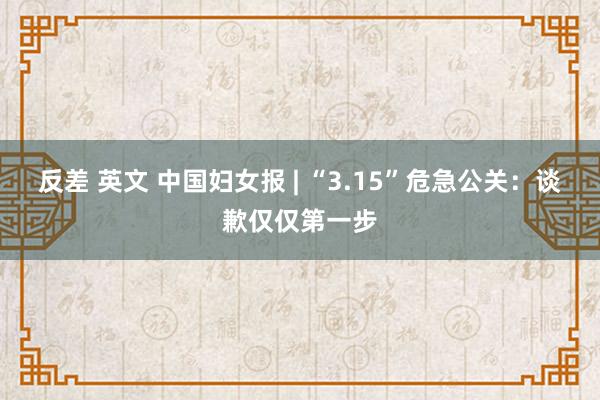 反差 英文 中国妇女报 | “3.15”危急公关：谈歉仅仅第一步
